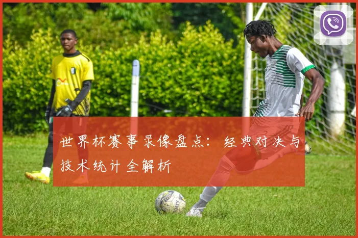 世界杯赛事录像盘点：经典对决与技术统计全解析