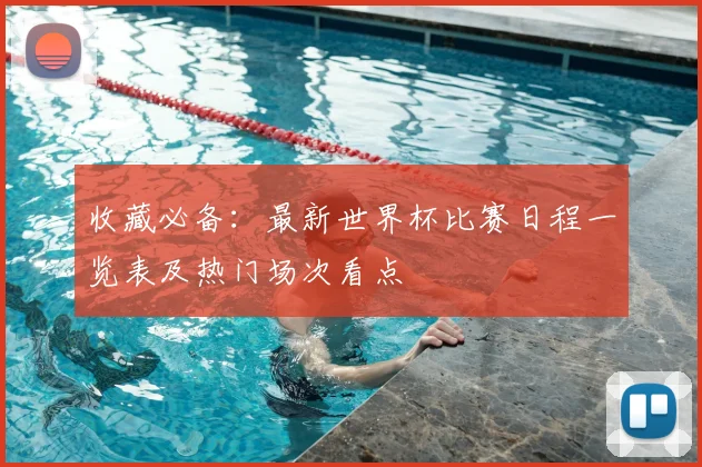 收藏必备：最新世界杯比赛日程一览表及热门场次看点
