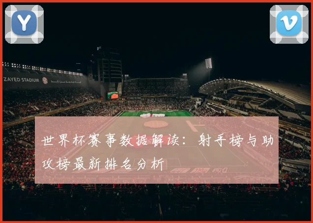世界杯赛事数据解读：射手榜与助攻榜最新排名分析