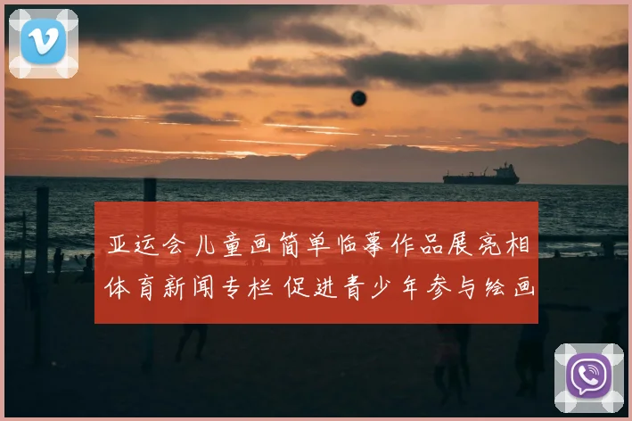 亚运会儿童画简单临摹作品展亮相体育新闻专栏 促进青少年参与绘画与运动