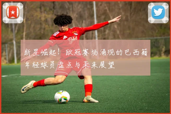 新星崛起！欧冠赛场涌现的巴西籍年轻球员盘点与未来展望