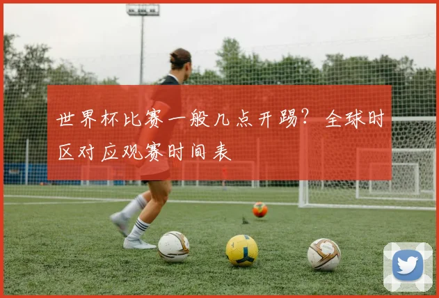 世界杯比赛一般几点开踢？全球时区对应观赛时间表