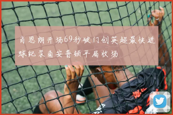 肖恩朗开场69秒破门创英超最快进球纪录南安普顿平局收场