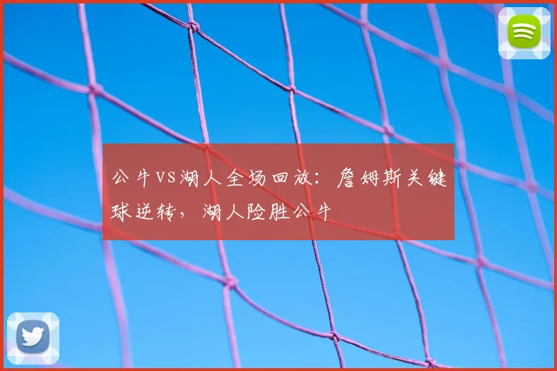 公牛vs湖人全场回放：詹姆斯关键球逆转，湖人险胜公牛