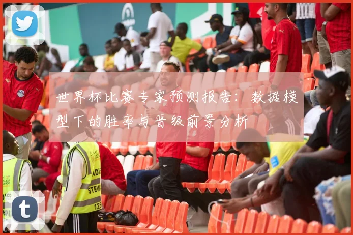 世界杯比赛专家预测报告：数据模型下的胜率与晋级前景分析