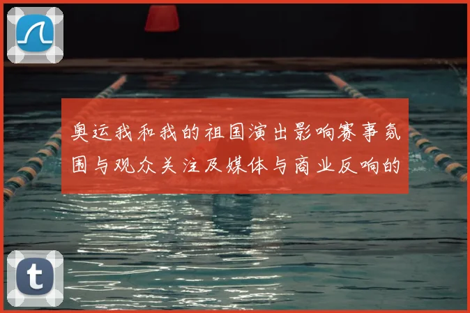 奥运我和我的祖国演出影响赛事氛围与观众关注及媒体与商业反响的评估