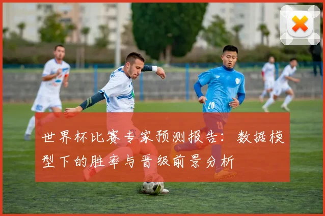 世界杯比赛专家预测报告：数据模型下的胜率与晋级前景分析
