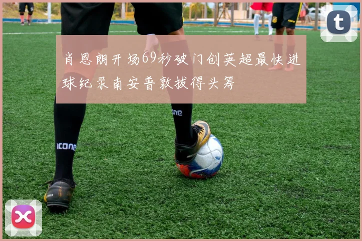 肖恩朗开场69秒破门创英超最快进球纪录南安普敦拔得头筹