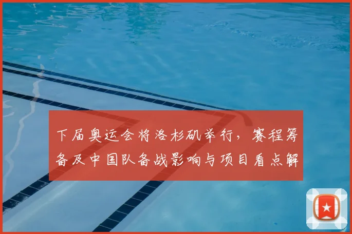 下届奥运会将洛杉矶举行，赛程筹备及中国队备战影响与项目看点解读