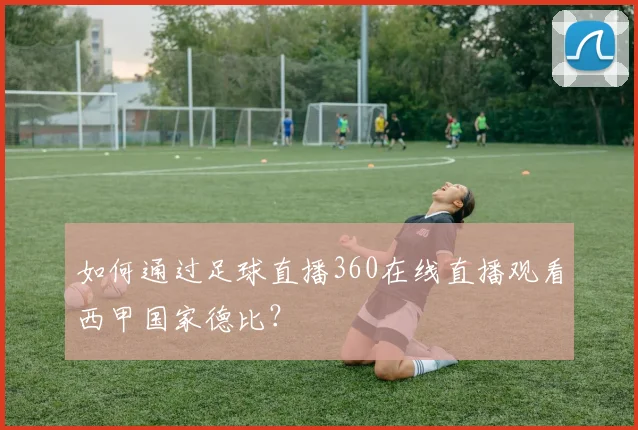 如何通过足球直播360在线直播观看西甲国家德比？