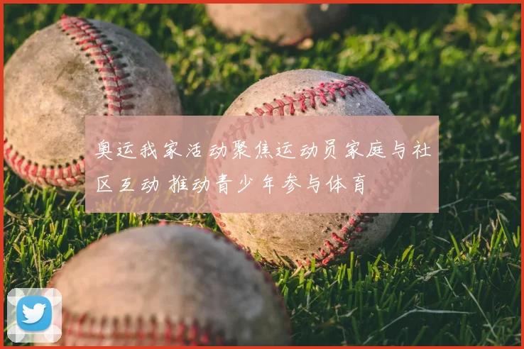 奥运我家活动聚焦运动员家庭与社区互动 推动青少年参与体育