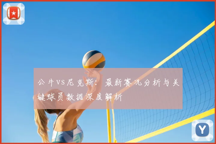 公牛vs尼克斯：最新赛况分析与关键球员数据深度解析