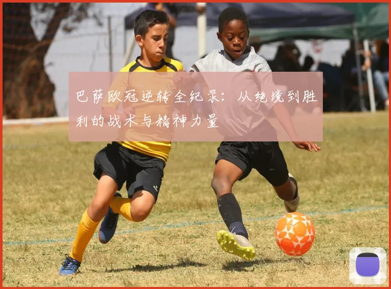 巴萨欧冠逆转全纪录：从绝境到胜利的战术与精神力量