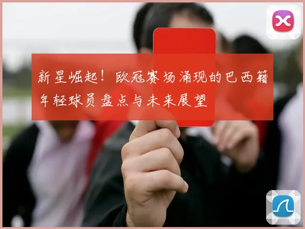 新星崛起！欧冠赛场涌现的巴西籍年轻球员盘点与未来展望